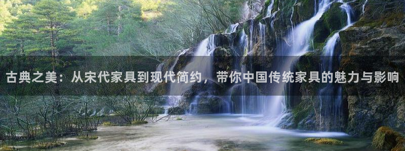 龙八国际网：古典之美：从宋代家具到现代简约，带你中国传统家具