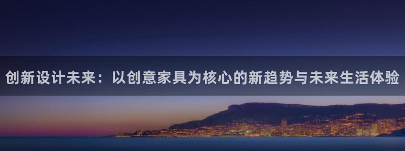 龙八国际游戏登录：创新设计未来：以创意家具为核心的新趋势与未