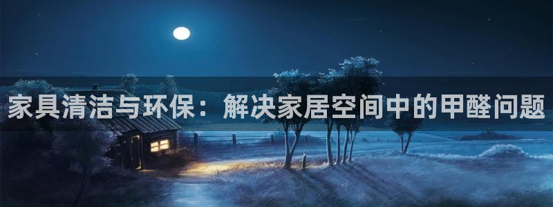 龙八国际登录入口：家具清洁与环保：解决家居空间中的甲醛问题