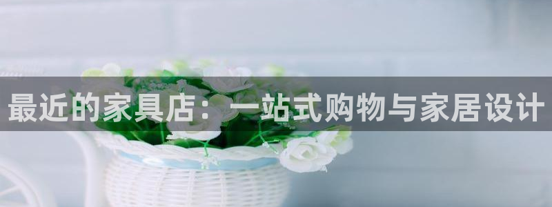 龙八国际优惠券：最近的家具店：一站式购物与家居设计